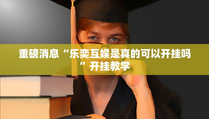 重磅消息“乐奕互娱是真的可以开挂吗”开挂教学