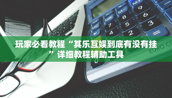 玩家必看教程“其乐互娱到底有没有挂”详细教程辅助工具 玩家必看教程“其乐互娱到底有没有挂”详细教程辅助工具