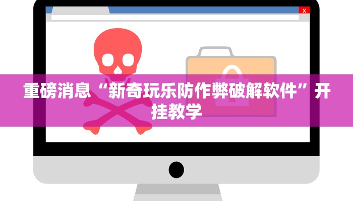 重磅消息“新奇玩乐防作弊破解软件”开挂教学