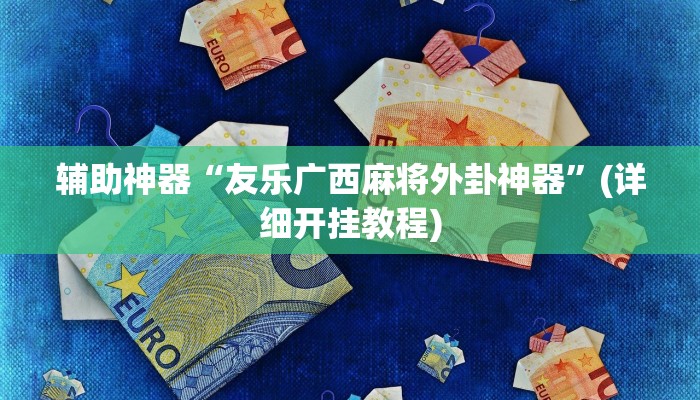 辅助神器“友乐广西麻将外卦神器”(详细开挂教程) 辅助神器“友乐广西麻将外卦神器”(详细开挂教程)