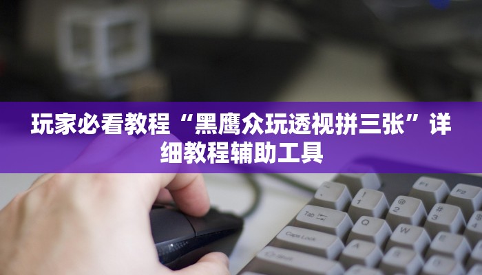 玩家必看教程“黑鹰众玩透视拼三张”详细教程辅助工具 玩家必看教程“黑鹰众玩透视拼三张”详细教程辅助工具