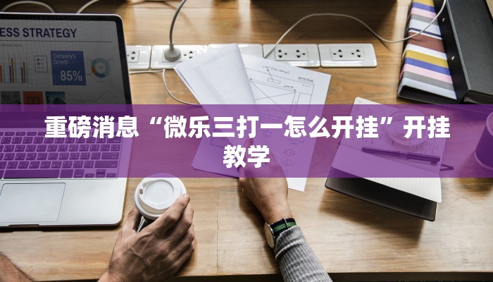 重磅消息“微乐三打一怎么开挂”开挂教学