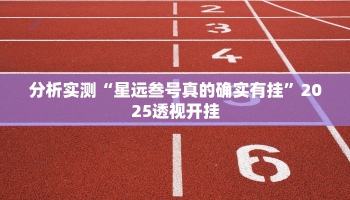 分析实测“星远叁号真的确实有挂”2025透视开挂