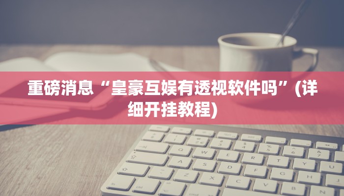 重磅消息“皇豪互娱有透视软件吗”(详细开挂教程)