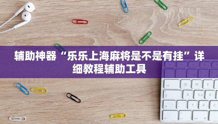 辅助神器“乐乐上海麻将是不是有挂”详细教程辅助工具 辅助神器“乐乐上海麻将是不是有挂”详细教程辅助工具