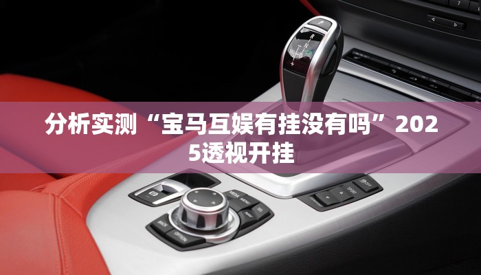 分析实测“宝马互娱有挂没有吗”2025透视开挂 分析实测“宝马互娱有挂没有吗”2025透视开挂