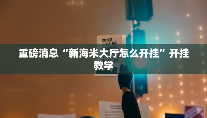重磅消息“新海米大厅怎么开挂”开挂教学 重磅消息“新海米大厅怎么开挂”开挂教学