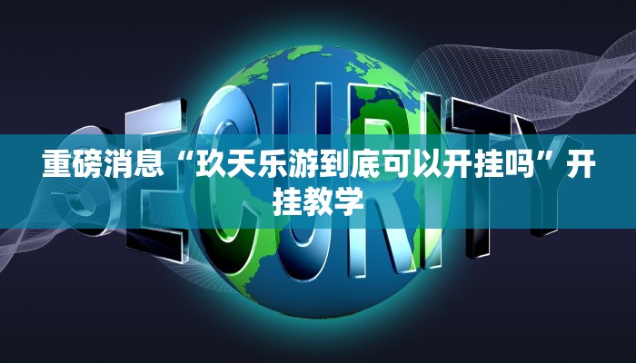 重磅消息“玖天乐游到底可以开挂吗”开挂教学