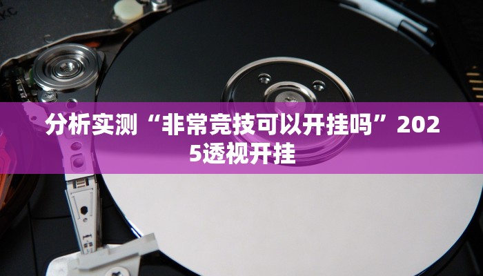 分析实测“非常竞技可以开挂吗”2025透视开挂 分析实测“非常竞技可以开挂吗”2025透视开挂