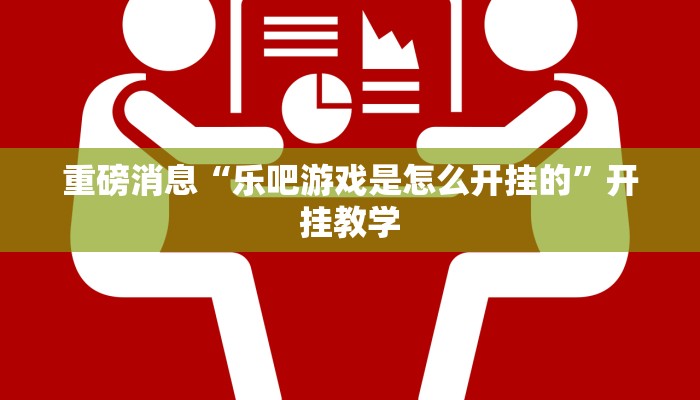 重磅消息“乐吧游戏是怎么开挂的”开挂教学