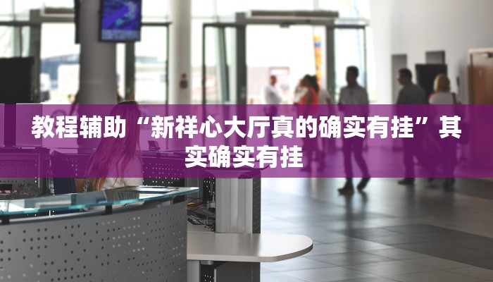 教程辅助“新祥心大厅真的确实有挂”其实确实有挂 教程辅助“新祥心大厅真的确实有挂”其实确实有挂