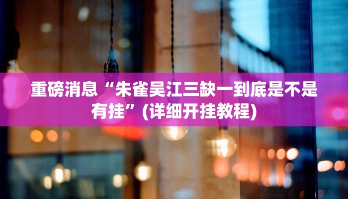 重磅消息“朱雀吴江三缺一到底是不是有挂”(详细开挂教程)