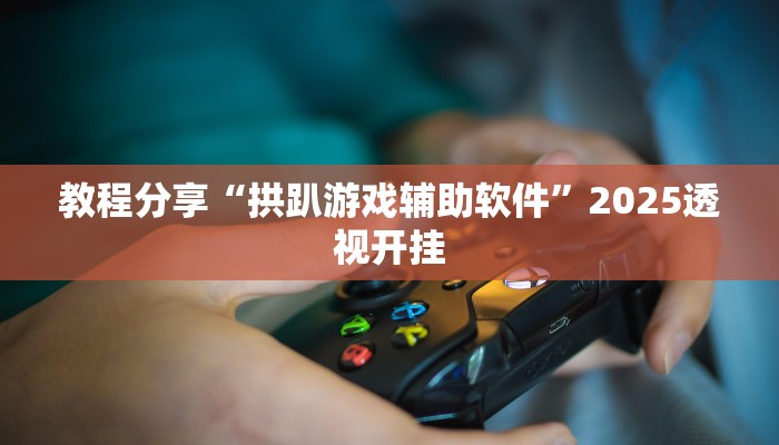 教程分享“拱趴游戏辅助软件”2025透视开挂