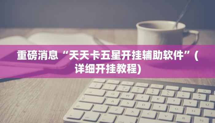 重磅消息“天天卡五星开挂辅助软件”(详细开挂教程)