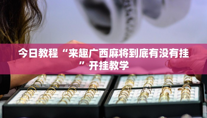 今日教程“来趣广西麻将到底有没有挂”开挂教学 今日教程“来趣广西麻将到底有没有挂”开挂教学