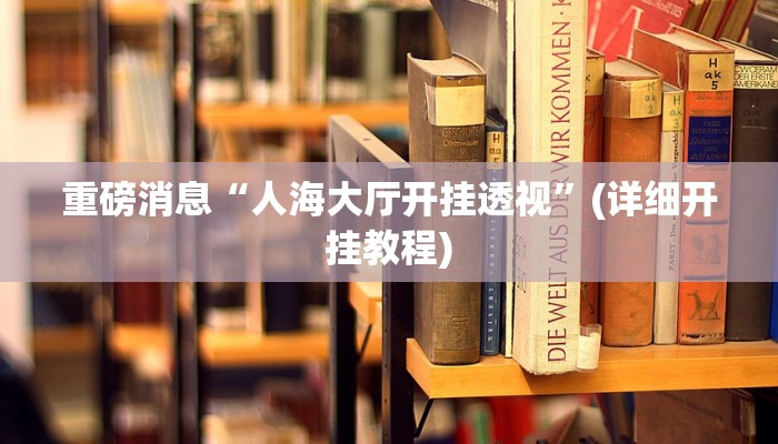 重磅消息“人海大厅开挂透视”(详细开挂教程) 重磅消息“人海大厅开挂透视”(详细开挂教程)