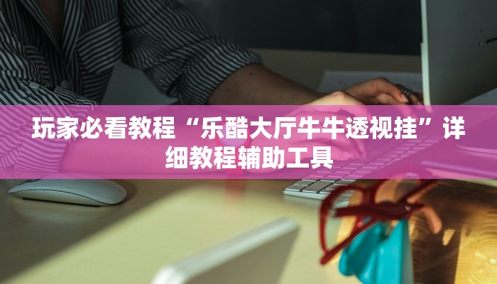 玩家必看教程“乐酷大厅牛牛透视挂”详细教程辅助工具