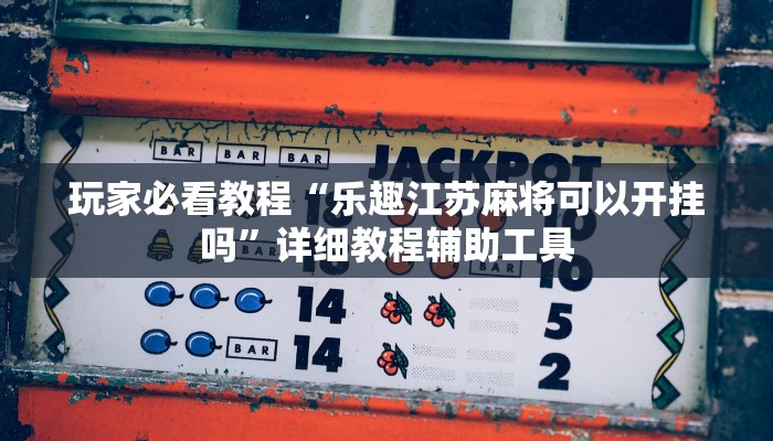玩家必看教程“乐趣江苏麻将可以开挂吗”详细教程辅助工具