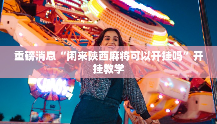 重磅消息“闲来陕西麻将可以开挂吗”开挂教学 重磅消息“闲来陕西麻将可以开挂吗”开挂教学