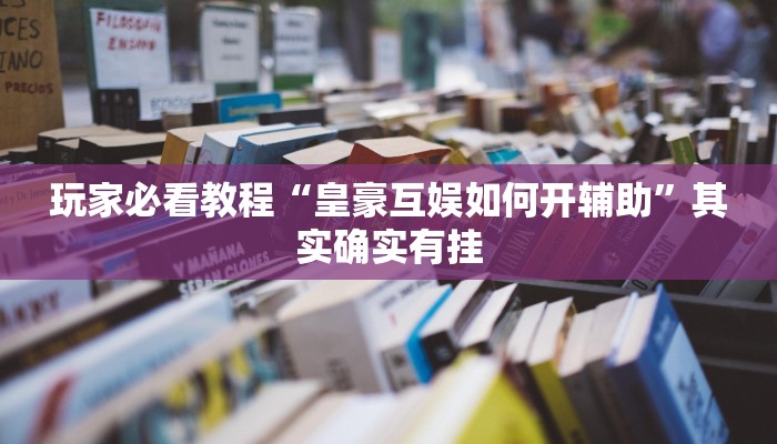玩家必看教程“皇豪互娱如何开辅助”其实确实有挂 玩家必看教程“皇豪互娱如何开辅助”其实确实有挂