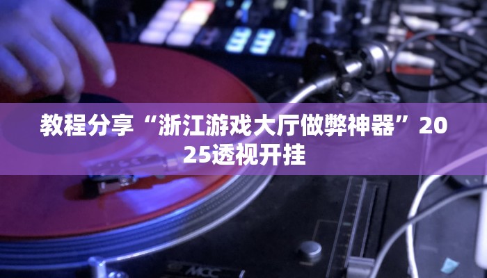 教程分享“浙江游戏大厅做弊神器”2025透视开挂 教程分享“浙江游戏大厅做弊神器”2025透视开挂