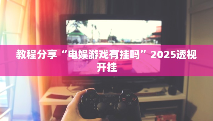 教程分享“电娱游戏有挂吗”2025透视开挂