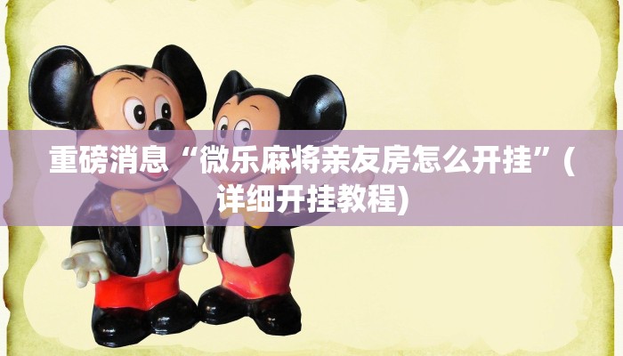 重磅消息“微乐麻将亲友房怎么开挂”(详细开挂教程) 重磅消息“微乐麻将亲友房怎么开挂”(详细开挂教程)