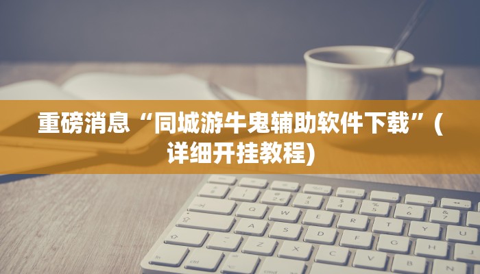 重磅消息“同城游牛鬼辅助软件下载”(详细开挂教程)