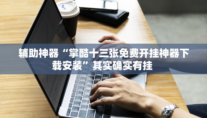 辅助神器“掌酷十三张免费开挂神器下载安装”其实确实有挂 