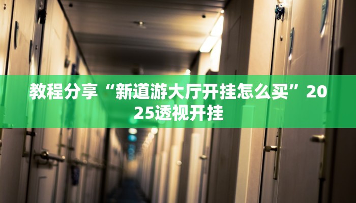 教程分享“新道游大厅开挂怎么买”2025透视开挂 教程分享“新道游大厅开挂怎么买”2025透视开挂