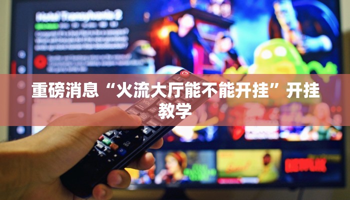 重磅消息“火流大厅能不能开挂”开挂教学