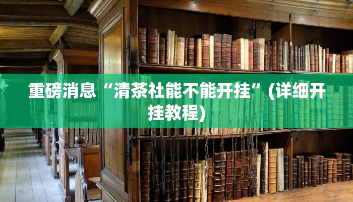 重磅消息“清茶社能不能开挂”(详细开挂教程) 重磅消息“清茶社能不能开挂”(详细开挂教程)