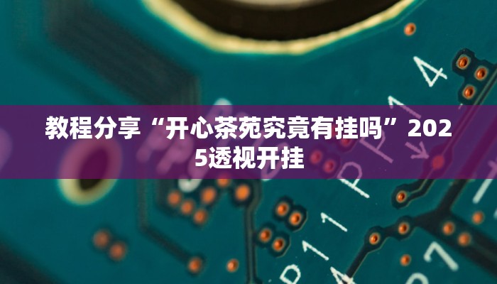 教程分享“开心茶苑究竟有挂吗”2025透视开挂 教程分享“开心茶苑究竟有挂吗”2025透视开挂