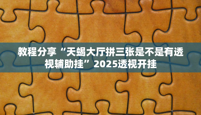 教程分享“天蝎大厅拼三张是不是有透视辅助挂”2025透视开挂