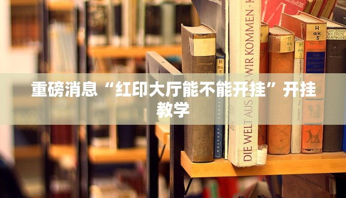 重磅消息“红印大厅能不能开挂”开挂教学 重磅消息“红印大厅能不能开挂”开挂教学