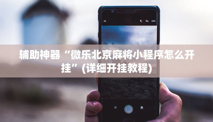 辅助神器“微乐北京麻将小程序怎么开挂”(详细开挂教程) 辅助神器“微乐北京麻将小程序怎么开挂”(详细开挂教程)