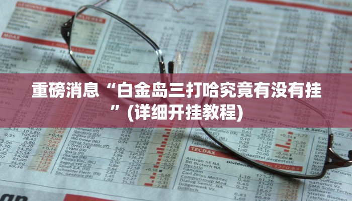 重磅消息“白金岛三打哈究竟有没有挂”(详细开挂教程)