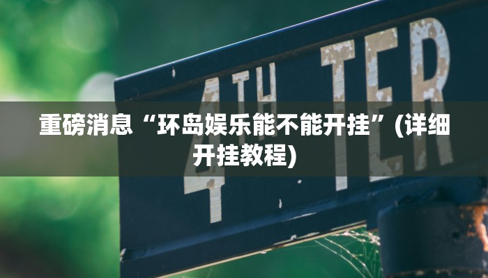 重磅消息“环岛娱乐能不能开挂”(详细开挂教程) 重磅消息“环岛娱乐能不能开挂”(详细开挂教程)
