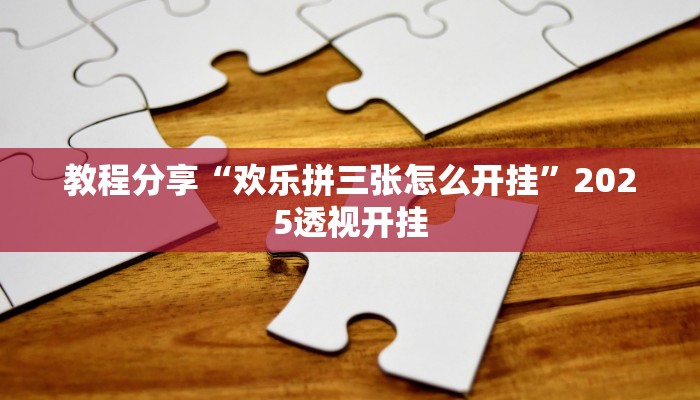 教程分享“欢乐拼三张怎么开挂”2025透视开挂 教程分享“欢乐拼三张怎么开挂”2025透视开挂