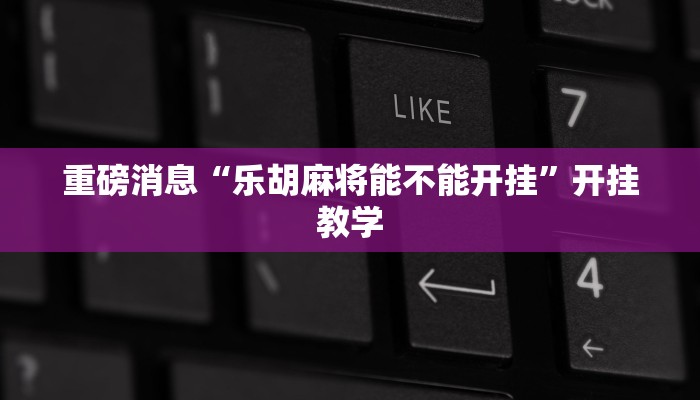重磅消息“乐胡麻将能不能开挂”开挂教学 重磅消息“乐胡麻将能不能开挂”开挂教学