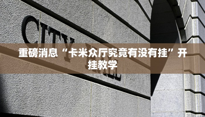 重磅消息“卡米众厅究竟有没有挂”开挂教学 重磅消息“卡米众厅究竟有没有挂”开挂教学