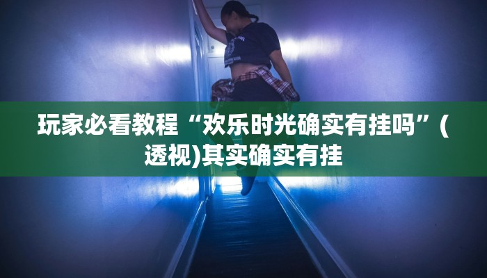 玩家必看教程“欢乐时光确实有挂吗”(透视)其实确实有挂 玩家必看教程“欢乐时光确实有挂吗”(透视)其实确实有挂