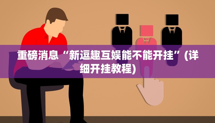重磅消息“新逗趣互娱能不能开挂”(详细开挂教程) 重磅消息“新逗趣互娱能不能开挂”(详细开挂教程)
