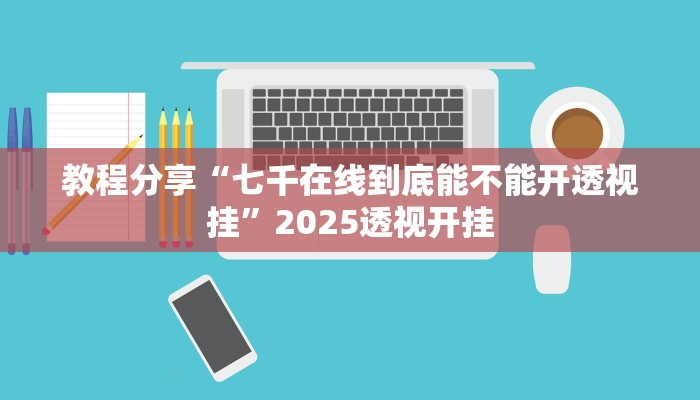 教程分享“七千在线到底能不能开透视挂”2025透视开挂