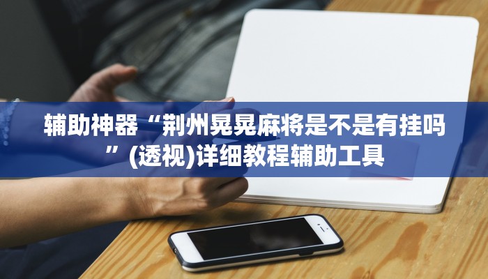 辅助神器“荆州晃晃麻将是不是有挂吗”(透视)详细教程辅助工具