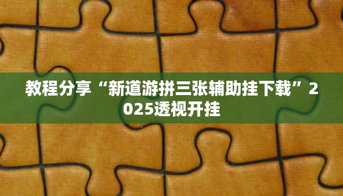 教程分享“新道游拼三张辅助挂下载”2025透视开挂