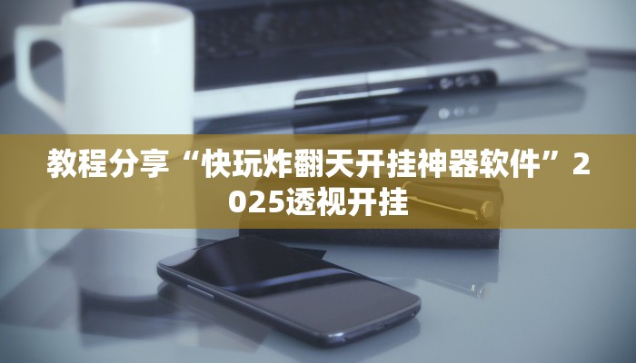 教程分享“快玩炸翻天开挂神器软件”2025透视开挂