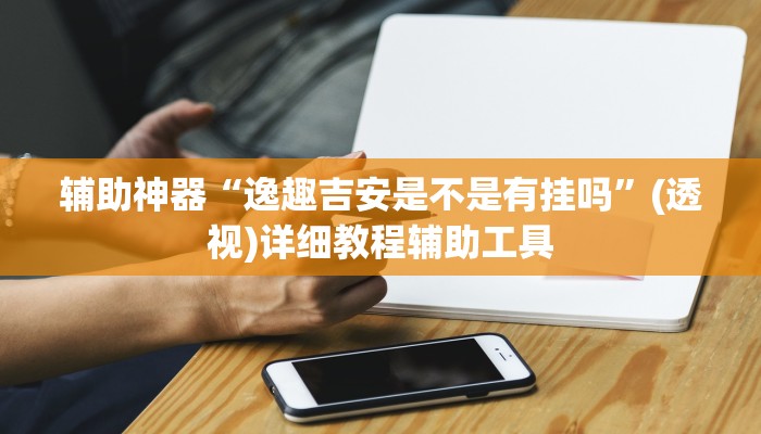 辅助神器“逸趣吉安是不是有挂吗”(透视)详细教程辅助工具