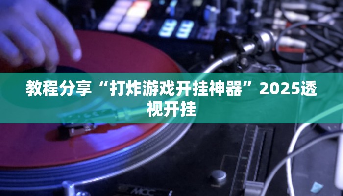 教程分享“打炸游戏开挂神器”2025透视开挂 教程分享“打炸游戏开挂神器”2025透视开挂