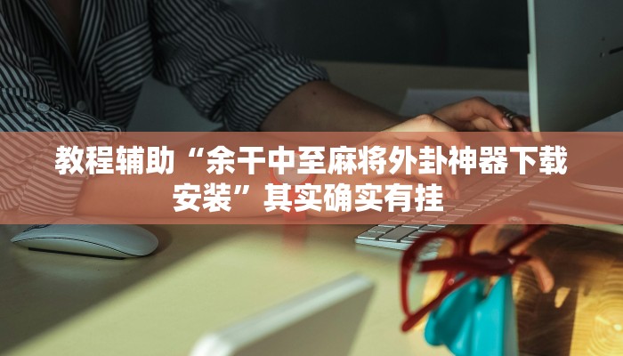 教程辅助“余干中至麻将外卦神器下载安装”其实确实有挂 